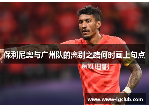 保利尼奥与广州队的离别之路何时画上句点