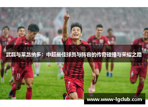 武磊与莱昂纳多：中超最佳球员与阵容的传奇碰撞与荣耀之路