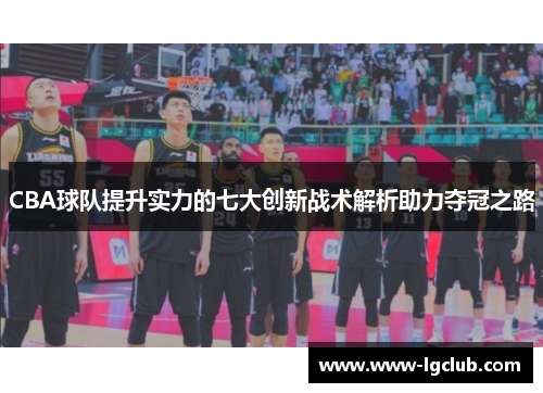 CBA球队提升实力的七大创新战术解析助力夺冠之路
