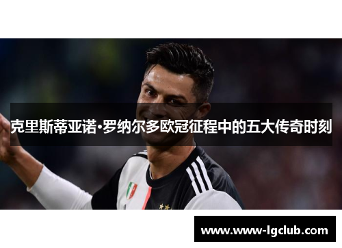 克里斯蒂亚诺·罗纳尔多欧冠征程中的五大传奇时刻