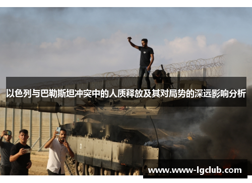 以色列与巴勒斯坦冲突中的人质释放及其对局势的深远影响分析