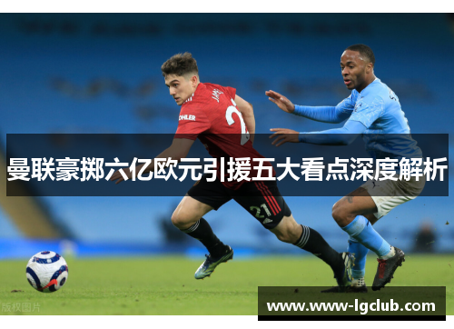 曼联豪掷六亿欧元引援五大看点深度解析