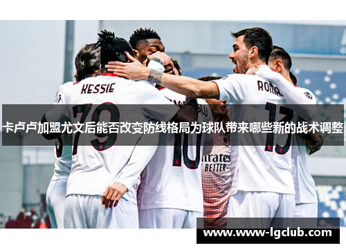 卡卢卢加盟尤文后能否改变防线格局为球队带来哪些新的战术调整