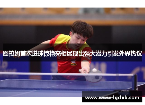 图拉姆首次进球惊艳亮相展现出强大潜力引发外界热议