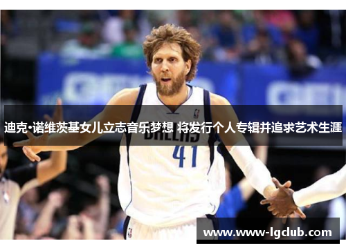 迪克·诺维茨基女儿立志音乐梦想 将发行个人专辑并追求艺术生涯