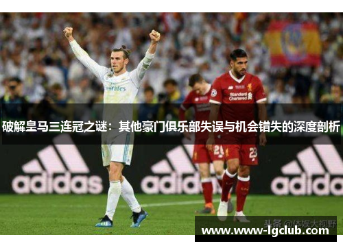 破解皇马三连冠之谜：其他豪门俱乐部失误与机会错失的深度剖析