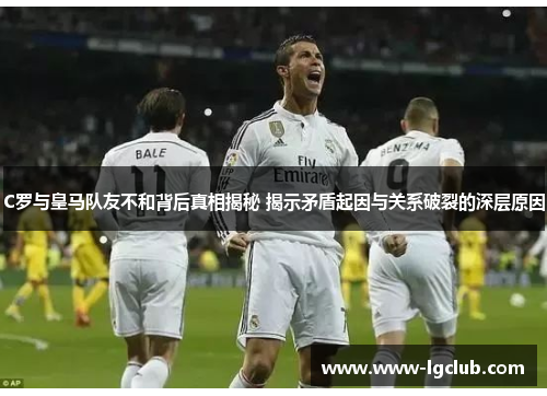 C罗与皇马队友不和背后真相揭秘 揭示矛盾起因与关系破裂的深层原因 C罗与皇马队友不和背后真相揭秘 揭示矛盾起因与关系破裂的深层原因