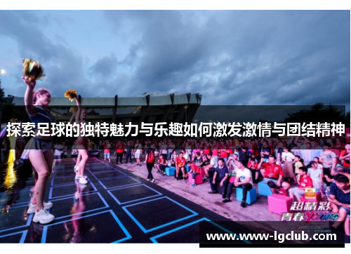 探索足球的独特魅力与乐趣如何激发激情与团结精神
