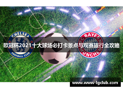 欧冠杯2021十大球场必打卡景点与观赛旅行全攻略