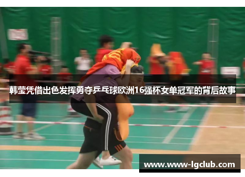 韩莹凭借出色发挥勇夺乒乓球欧洲16强杯女单冠军的背后故事