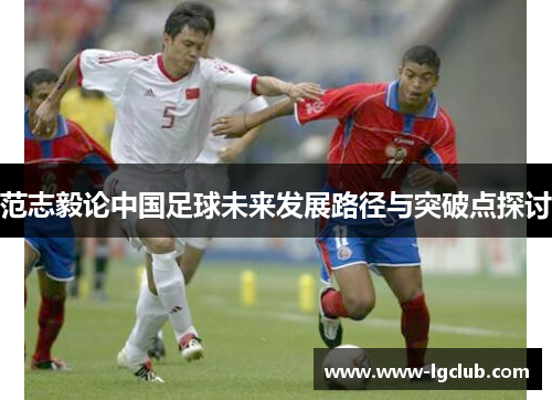 范志毅论中国足球未来发展路径与突破点探讨