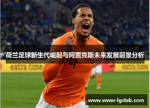 荷兰足球新生代崛起与阿贾克斯未来发展前景分析