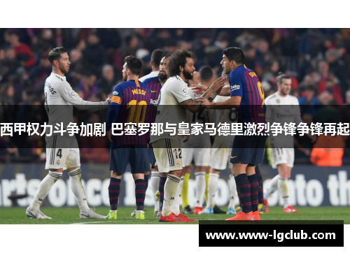 西甲权力斗争加剧 巴塞罗那与皇家马德里激烈争锋争锋再起