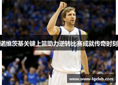 诺维茨基关键上篮助力逆转比赛成就传奇时刻