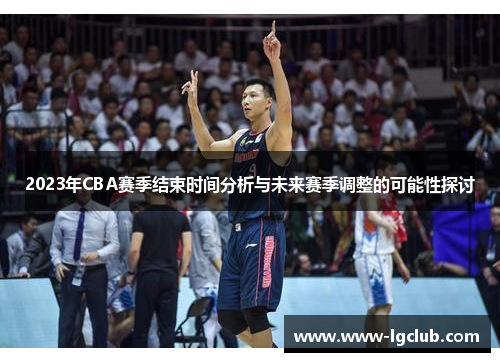2023年CBA赛季结束时间分析与未来赛季调整的可能性探讨 2023年CBA赛季结束时间分析与未来赛季调整的可能性探讨
