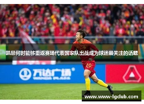 凯恩何时能够重返赛场代表国家队出战成为球迷最关注的话题 凯恩何时能够重返赛场代表国家队出战成为球迷最关注的话题