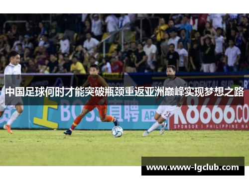 中国足球何时才能突破瓶颈重返亚洲巅峰实现梦想之路 中国足球何时才能突破瓶颈重返亚洲巅峰实现梦想之路