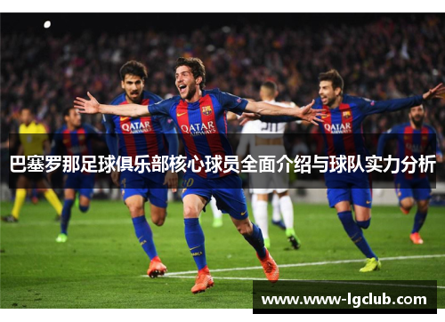巴塞罗那足球俱乐部核心球员全面介绍与球队实力分析 巴塞罗那足球俱乐部核心球员全面介绍与球队实力分析
