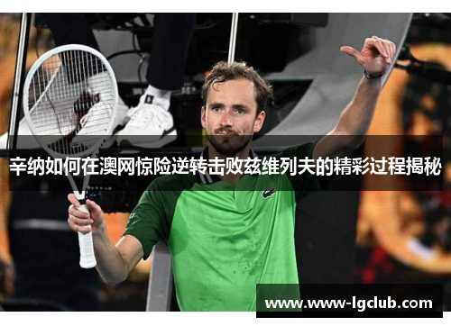 辛纳如何在澳网惊险逆转击败兹维列夫的精彩过程揭秘