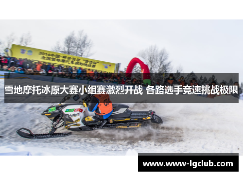 雪地摩托冰原大赛小组赛激烈开战 各路选手竞速挑战极限 雪地摩托冰原大赛小组赛激烈开战 各路选手竞速挑战极限