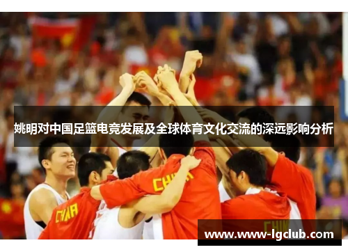 姚明对中国足篮电竞发展及全球体育文化交流的深远影响分析