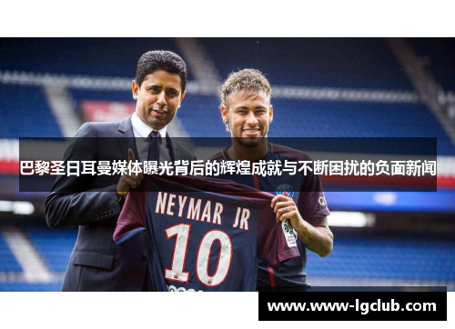 巴黎圣日耳曼媒体曝光背后的辉煌成就与不断困扰的负面新闻 巴黎圣日耳曼媒体曝光背后的辉煌成就与不断困扰的负面新闻