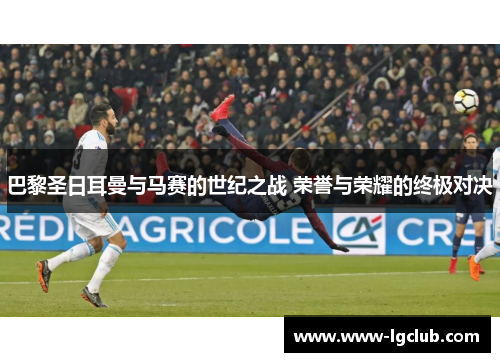 巴黎圣日耳曼与马赛的世纪之战 荣誉与荣耀的终极对决