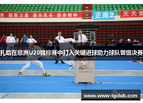 扎哈在非洲U20锦标赛中打入关键进球助力球队晋级决赛 扎哈在非洲U20锦标赛中打入关键进球助力球队晋级决赛