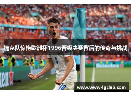 捷克队惊艳欧洲杯1996晋级决赛背后的传奇与挑战 捷克队惊艳欧洲杯1996晋级决赛背后的传奇与挑战