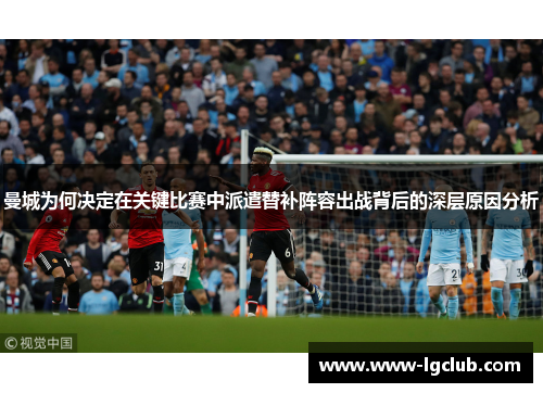 曼城为何决定在关键比赛中派遣替补阵容出战背后的深层原因分析