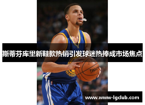 斯蒂芬库里新鞋款热销引发球迷热捧成市场焦点