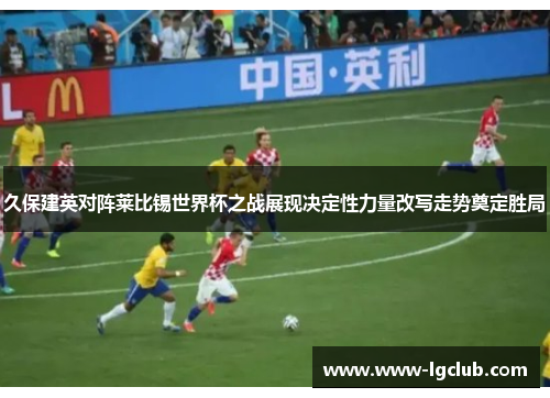 久保建英对阵莱比锡世界杯之战展现决定性力量改写走势奠定胜局