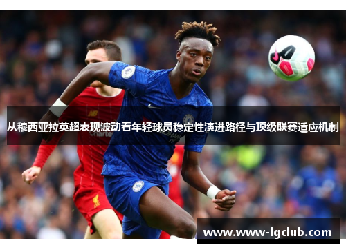 从穆西亚拉英超表现波动看年轻球员稳定性演进路径与顶级联赛适应机制