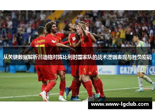从关键数据解析吕迪格对阵比利时国家队的战术逻辑表现与胜负密码
