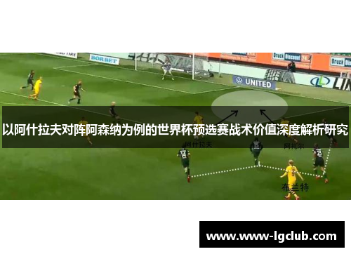 以阿什拉夫对阵阿森纳为例的世界杯预选赛战术价值深度解析研究