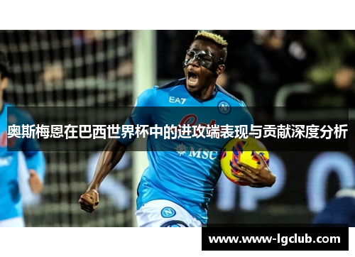 奥斯梅恩在巴西世界杯中的进攻端表现与贡献深度分析 奥斯梅恩在巴西世界杯中的进攻端表现与贡献深度分析