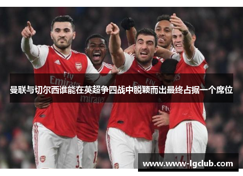 曼联与切尔西谁能在英超争四战中脱颖而出最终占据一个席位 曼联与切尔西谁能在英超争四战中脱颖而出最终占据一个席位