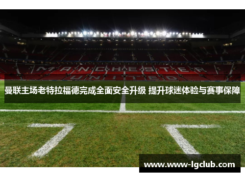 曼联主场老特拉福德完成全面安全升级 提升球迷体验与赛事保障