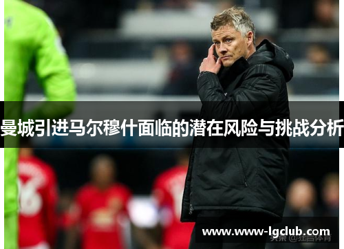 曼城引进马尔穆什面临的潜在风险与挑战分析