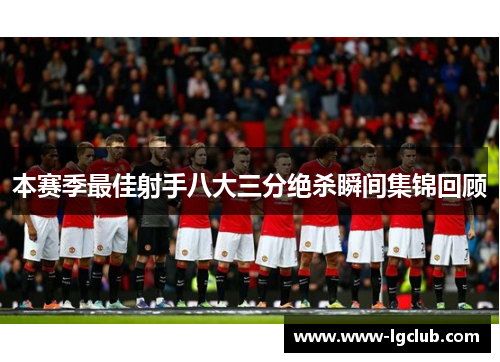 本赛季最佳射手八大三分绝杀瞬间集锦回顾 本赛季最佳射手八大三分绝杀瞬间集锦回顾