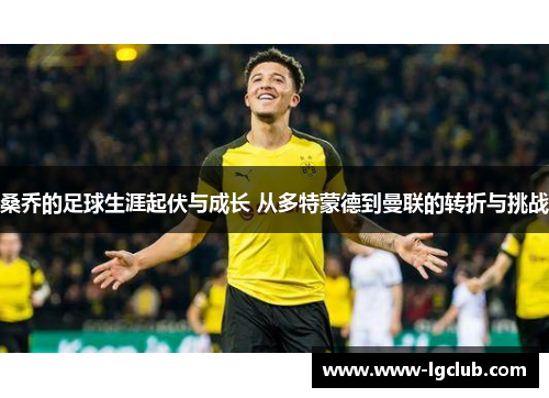 桑乔的足球生涯起伏与成长 从多特蒙德到曼联的转折与挑战 桑乔的足球生涯起伏与成长 从多特蒙德到曼联的转折与挑战