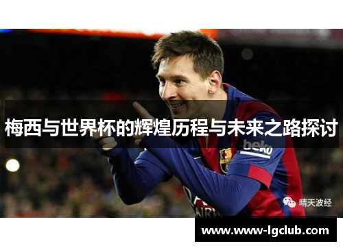 梅西与世界杯的辉煌历程与未来之路探讨 梅西与世界杯的辉煌历程与未来之路探讨