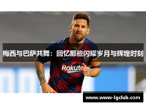 梅西与巴萨共舞:回忆那些闪耀岁月与辉煌时刻 梅西与巴萨共舞:回忆那些闪耀岁月与辉煌时刻