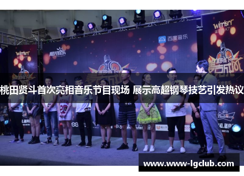 桃田贤斗首次亮相音乐节目现场 展示高超钢琴技艺引发热议 桃田贤斗首次亮相音乐节目现场 展示高超钢琴技艺引发热议