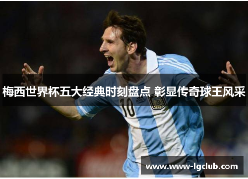 梅西世界杯五大经典时刻盘点 彰显传奇球王风采