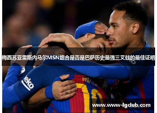 梅西苏亚雷斯内马尔MSN组合是否是巴萨历史最强三叉戟的最佳证明