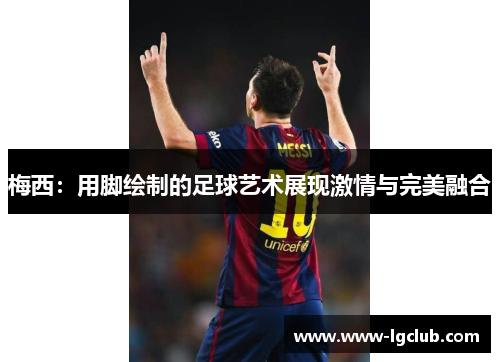 梅西:用脚绘制的足球艺术展现激情与完美融合 梅西:用脚绘制的足球艺术展现激情与完美融合