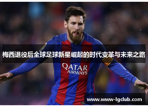 梅西退役后全球足球新星崛起的时代变革与未来之路