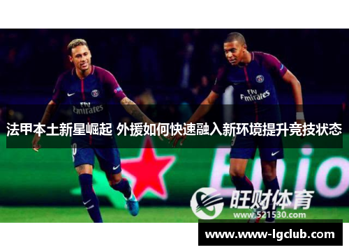 法甲本土新星崛起 外援如何快速融入新环境提升竞技状态