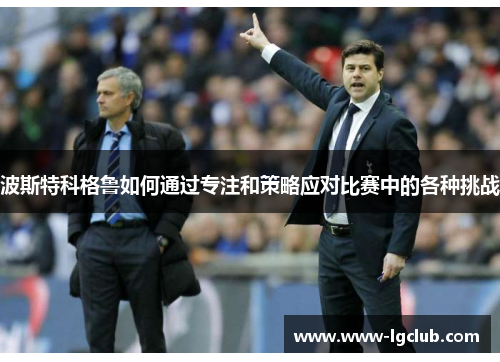 波斯特科格鲁如何通过专注和策略应对比赛中的各种挑战